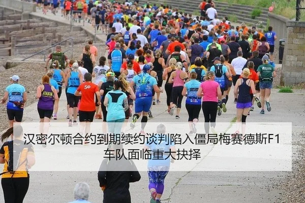 汉密尔顿合约到期续约谈判陷入僵局梅赛德斯F1车队面临重大抉择