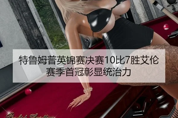 特鲁姆普英锦赛决赛10比7胜艾伦 赛季首冠彰显统治力