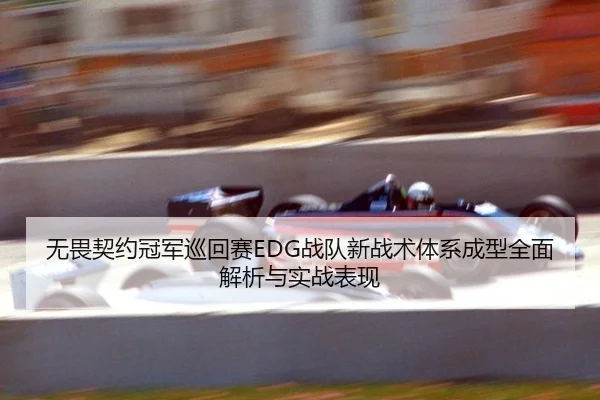 无畏契约冠军巡回赛EDG战队新战术体系成型全面解析与实战表现