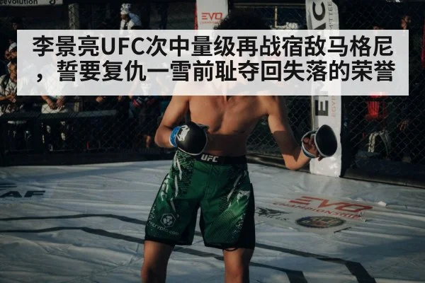 李景亮UFC次中量级再战宿敌马格尼,誓要复仇一雪前耻夺回失落的荣誉