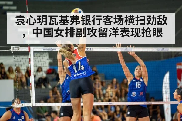 袁心玥瓦基弗银行客场横扫劲敌，中国女排副攻留洋表现抢眼