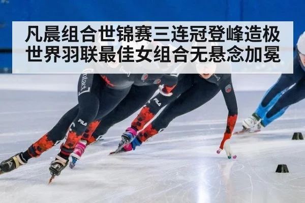 凡晨组合世锦赛三连冠登峰造极 世界羽联最佳女组合无悬念加冕