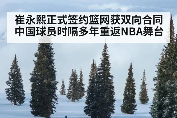 崔永熙正式签约篮网获双向合同 中国球员时隔多年重返NBA舞台