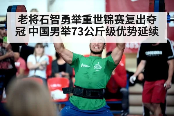 老将石智勇举重世锦赛复出夺冠 中国男举73公斤级优势延续