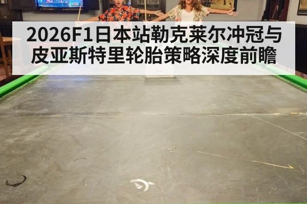 2026F1日本站勒克莱尔冲冠与皮亚斯特里轮胎策略深度前瞻