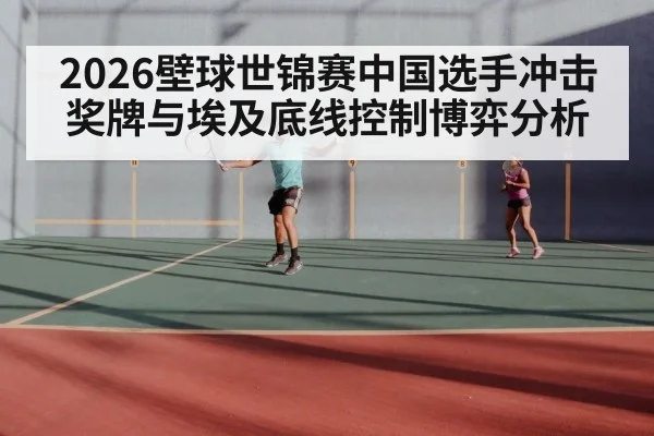 2026壁球世锦赛中国选手冲击奖牌与埃及底线控制博弈分析